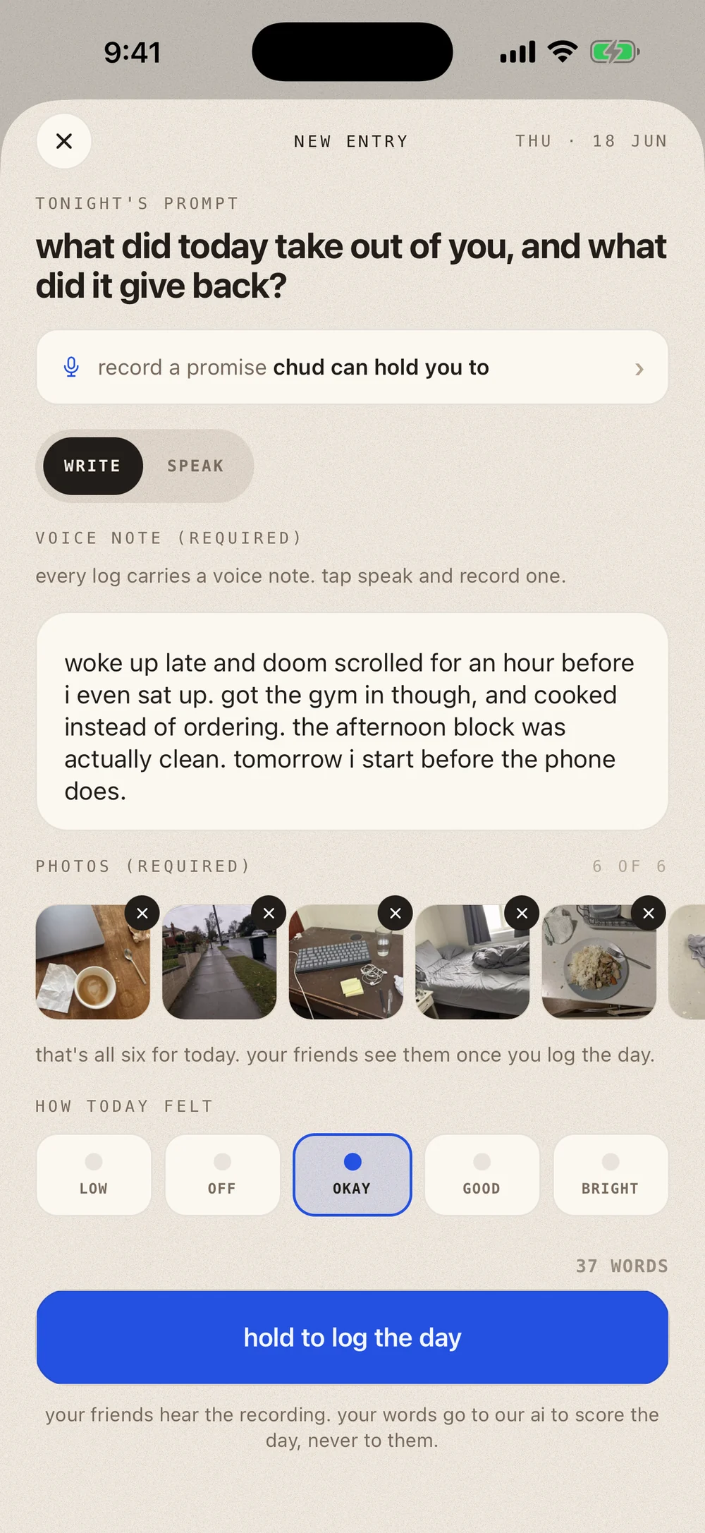 New entry screen: tonight's prompt, a row to record a promise Chud can hold you to, a write or speak toggle set to write, a voice note section marked required saying every log carries a voice note, an entry about waking late and doom scrolling, a photos section marked required reading 6 of 6 with six thumbnails of the day, a mood row from low to bright with okay picked, a by area section marked required with productivity filled in, a count reading 37 words, a hold to log the day button, and the line that your friends hear the recording while your words go to our ai to score the day, never to them